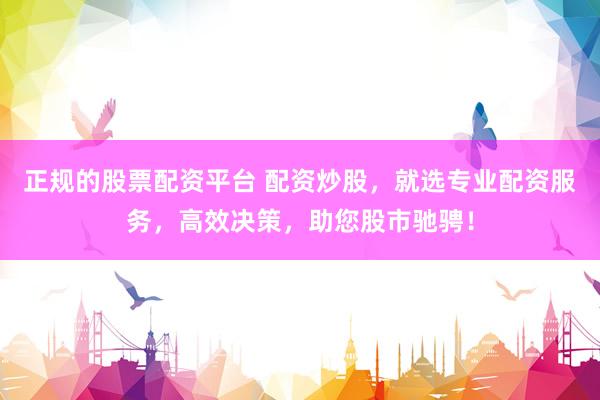 正规的股票配资平台 配资炒股，就选专业配资服务，高效决策，助您股市驰骋！