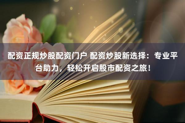 配资正规炒股配资门户 配资炒股新选择：专业平台助力，轻松开启股市配资之旅！