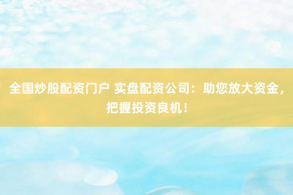 全国炒股配资门户 实盘配资公司：助您放大资金，把握投资良机！