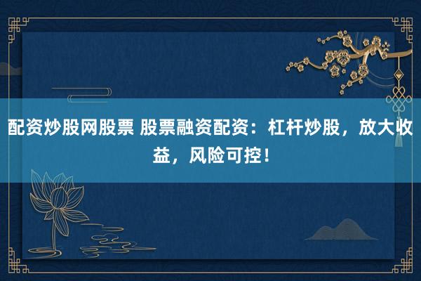 配资炒股网股票 股票融资配资：杠杆炒股，放大收益，风险可控！