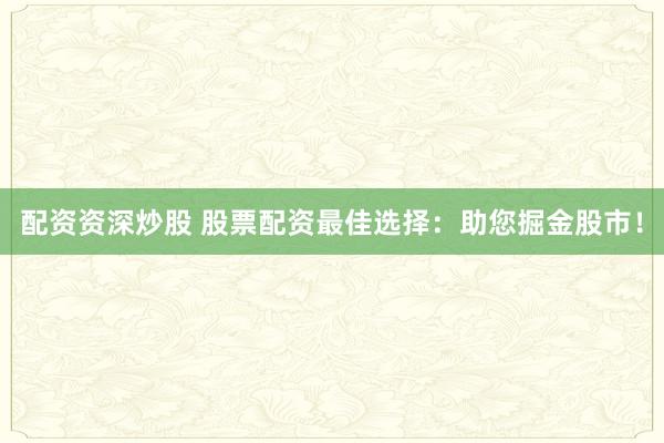 配资资深炒股 股票配资最佳选择：助您掘金股市！