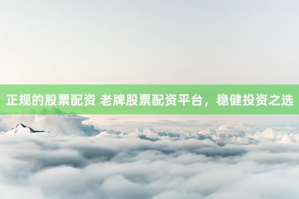 正规的股票配资 老牌股票配资平台，稳健投资之选