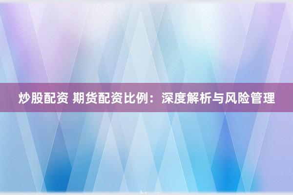 炒股配资 期货配资比例：深度解析与风险管理
