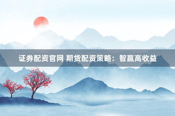 证券配资官网 期货配资策略：智赢高收益