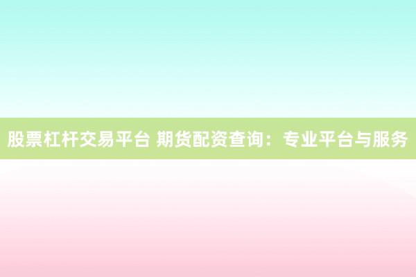 股票杠杆交易平台 期货配资查询：专业平台与服务