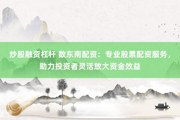 炒股融资杠杆 数东南配资：专业股票配资服务，助力投资者灵活放大资金效益