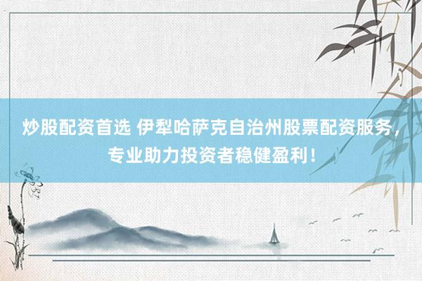 炒股配资首选 伊犁哈萨克自治州股票配资服务，专业助力投资者稳健盈利！