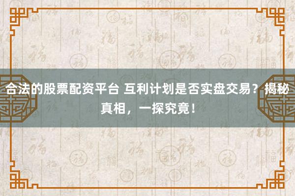 合法的股票配资平台 互利计划是否实盘交易？揭秘真相，一探究竟！