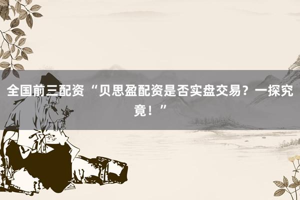 全国前三配资 “贝思盈配资是否实盘交易？一探究竟！”