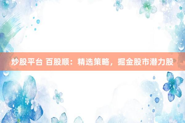 炒股平台 百股顺：精选策略，掘金股市潜力股