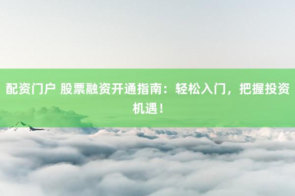 配资门户 股票融资开通指南：轻松入门，把握投资机遇！