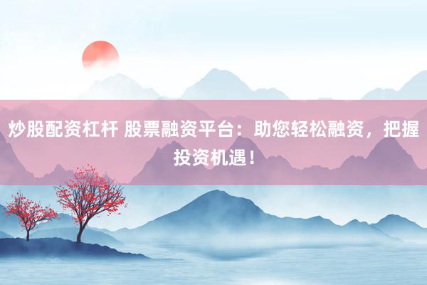 炒股配资杠杆 股票融资平台：助您轻松融资，把握投资机遇！