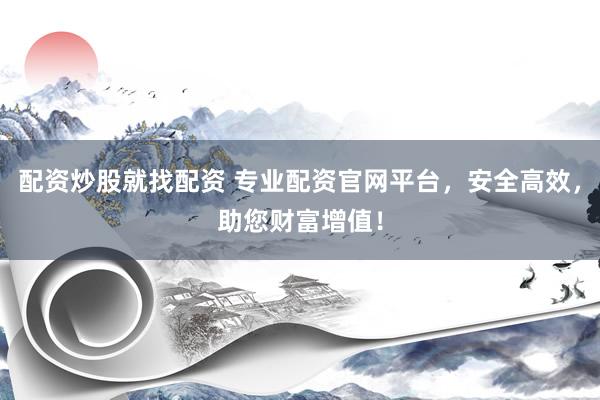 配资炒股就找配资 专业配资官网平台，安全高效，助您财富增值！