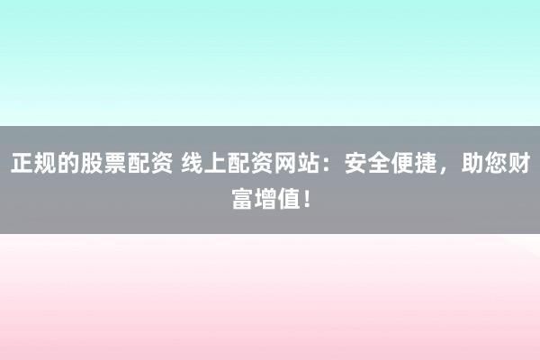 正规的股票配资 线上配资网站：安全便捷，助您财富增值！