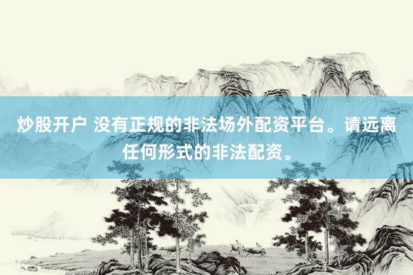炒股开户 没有正规的非法场外配资平台。请远离任何形式的非法配资。