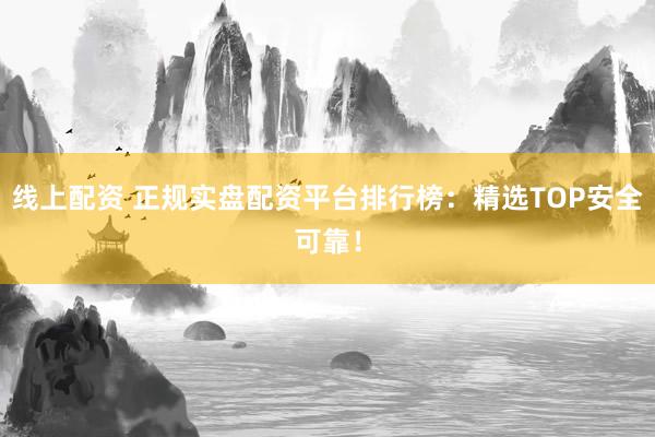 线上配资 正规实盘配资平台排行榜：精选TOP安全可靠！