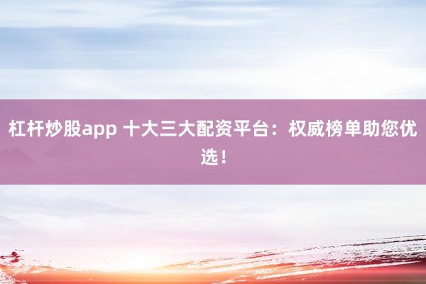 杠杆炒股app 十大三大配资平台：权威榜单助您优选！