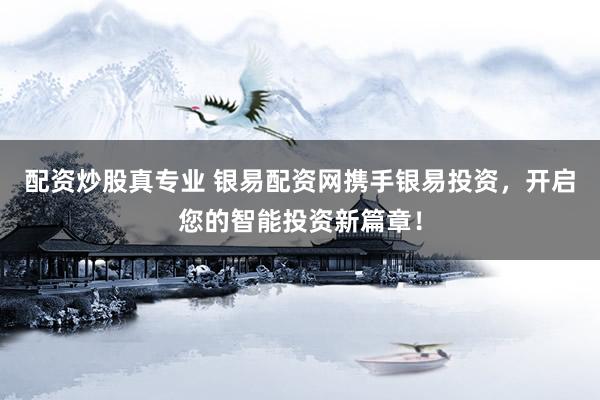 配资炒股真专业 银易配资网携手银易投资，开启您的智能投资新篇章！