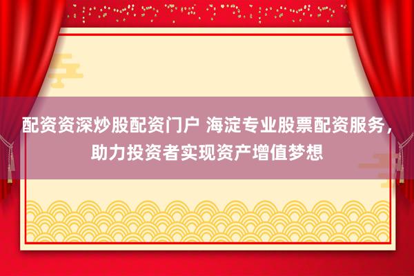 配资资深炒股配资门户 海淀专业股票配资服务，助力投资者实现资产增值梦想