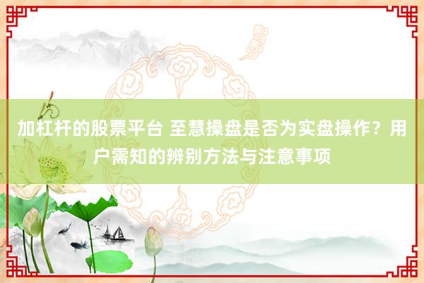 加杠杆的股票平台 至慧操盘是否为实盘操作？用户需知的辨别方法与注意事项