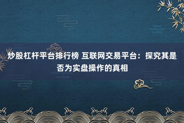 炒股杠杆平台排行榜 互联网交易平台：探究其是否为实盘操作的真相