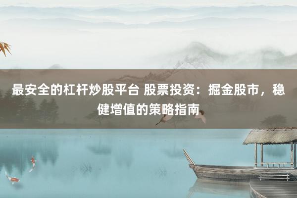 最安全的杠杆炒股平台 股票投资：掘金股市，稳健增值的策略指南