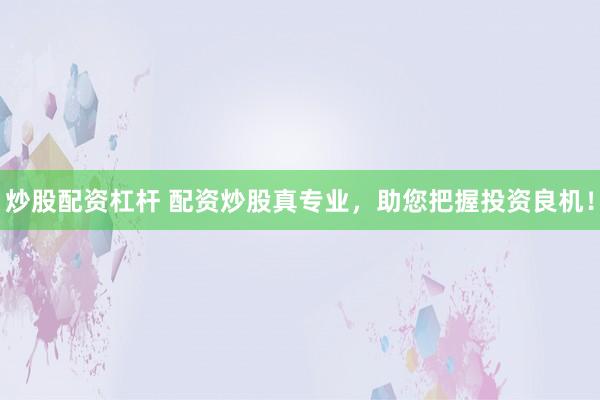 炒股配资杠杆 配资炒股真专业，助您把握投资良机！