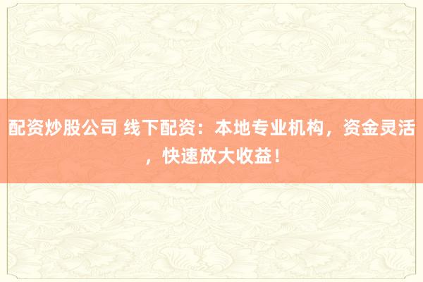 配资炒股公司 线下配资：本地专业机构，资金灵活，快速放大收益！