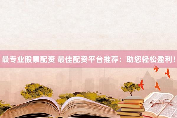 最专业股票配资 最佳配资平台推荐：助您轻松盈利！