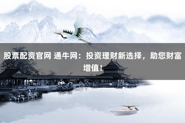 股票配资官网 通牛网：投资理财新选择，助您财富增值！