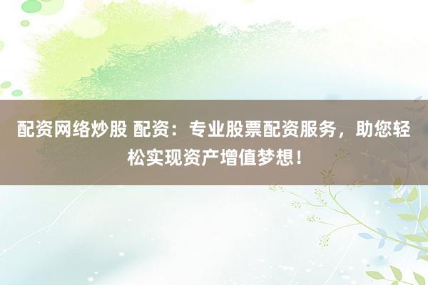 配资网络炒股 配资：专业股票配资服务，助您轻松实现资产增值梦想！