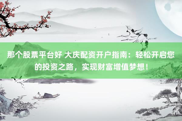 那个股票平台好 大庆配资开户指南：轻松开启您的投资之路，实现财富增值梦想！
