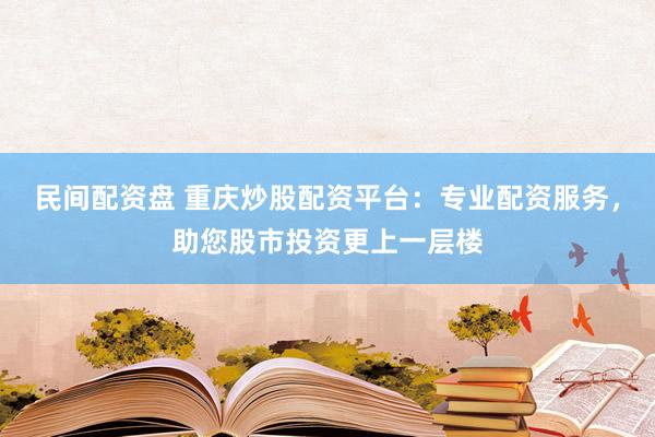 民间配资盘 重庆炒股配资平台：专业配资服务，助您股市投资更上一层楼