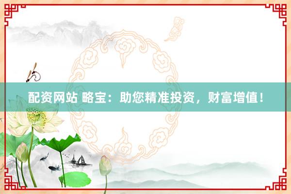 配资网站 略宝：助您精准投资，财富增值！