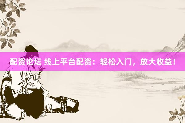 配资论坛 线上平台配资：轻松入门，放大收益！