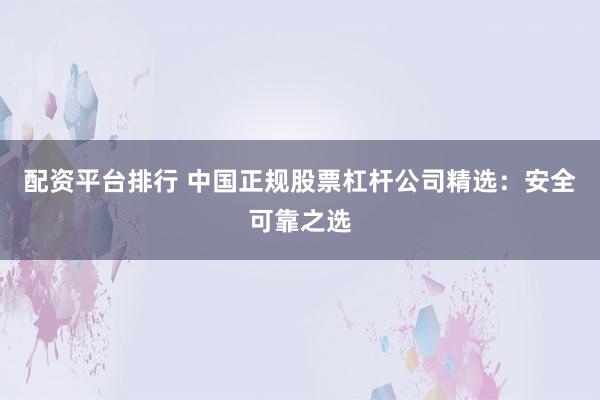 配资平台排行 中国正规股票杠杆公司精选：安全可靠之选