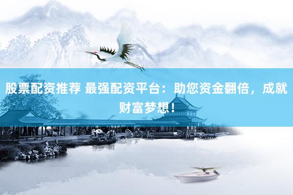 股票配资推荐 最强配资平台：助您资金翻倍，成就财富梦想！