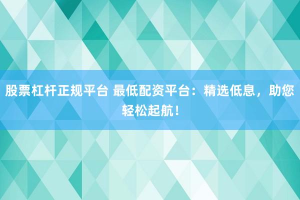 股票杠杆正规平台 最低配资平台：精选低息，助您轻松起航！