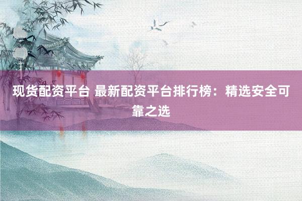 现货配资平台 最新配资平台排行榜：精选安全可靠之选