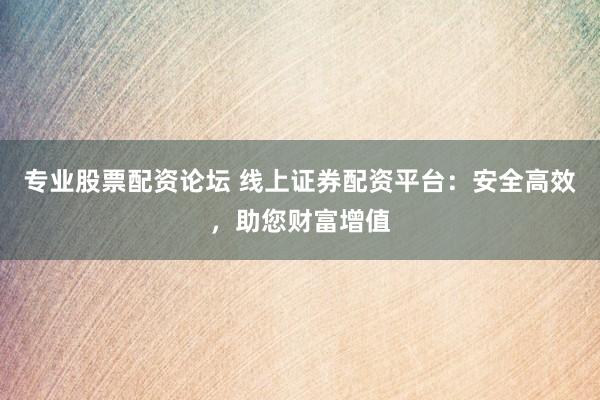 专业股票配资论坛 线上证券配资平台：安全高效，助您财富增值