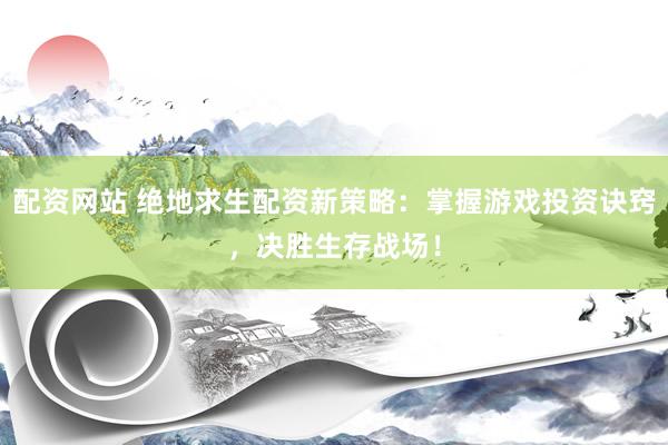 配资网站 绝地求生配资新策略：掌握游戏投资诀窍，决胜生存战场！