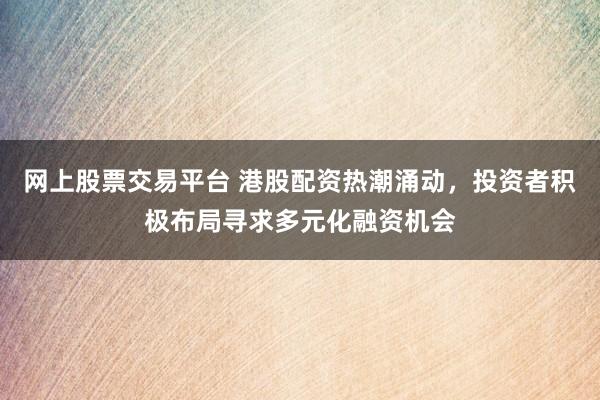 网上股票交易平台 港股配资热潮涌动，投资者积极布局寻求多元化融资机会