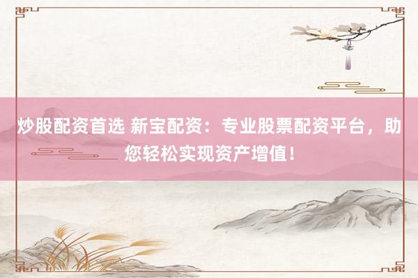 炒股配资首选 新宝配资：专业股票配资平台，助您轻松实现资产增值！
