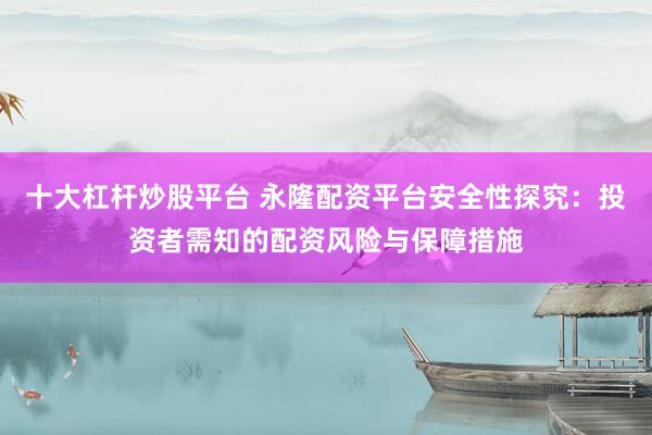 十大杠杆炒股平台 永隆配资平台安全性探究：投资者需知的配资风险与保障措施