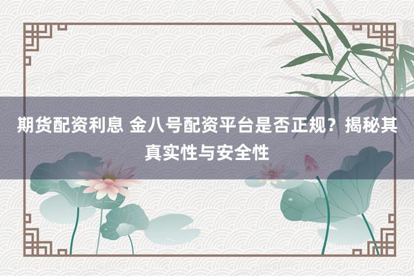 期货配资利息 金八号配资平台是否正规？揭秘其真实性与安全性