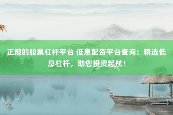 正规的股票杠杆平台 低息配资平台查询：精选低息杠杆，助您投资起航！