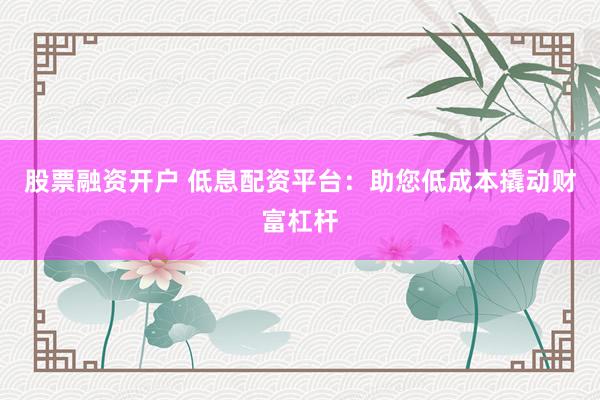 股票融资开户 低息配资平台：助您低成本撬动财富杠杆
