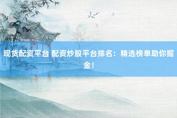 现货配资平台 配资炒股平台排名：精选榜单助你掘金！