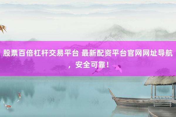 股票百倍杠杆交易平台 最新配资平台官网网址导航，安全可靠！