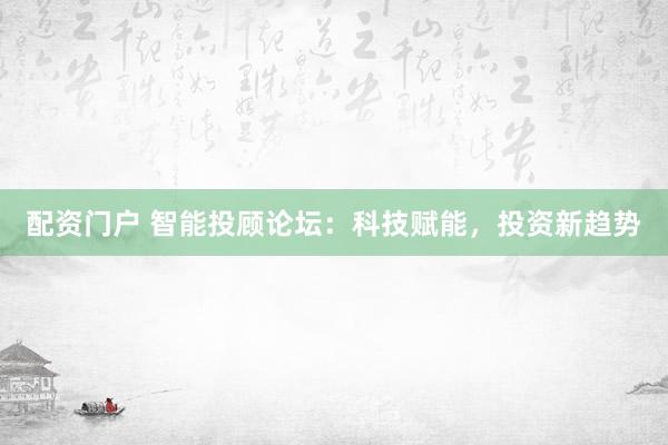 配资门户 智能投顾论坛：科技赋能，投资新趋势